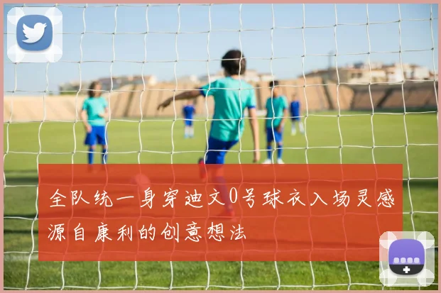 全队统一身穿迪文0号球衣入场灵感源自康利的创意想法