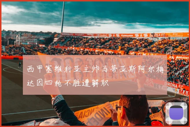 西甲塞维利亚主帅马蒂亚斯阿尔梅达因四轮不胜遭解职