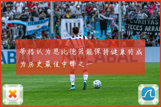 蒂格认为恩比德若能保持健康将成为历史最佳中锋之一