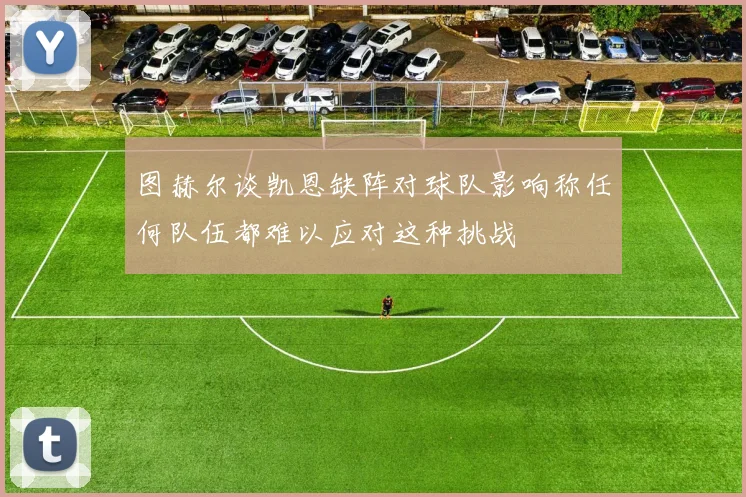 图赫尔谈凯恩缺阵对球队影响称任何队伍都难以应对这种挑战