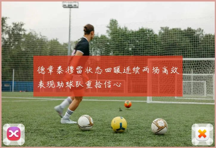 德章泰穆雷状态回暖连续两场高效表现助球队重拾信心