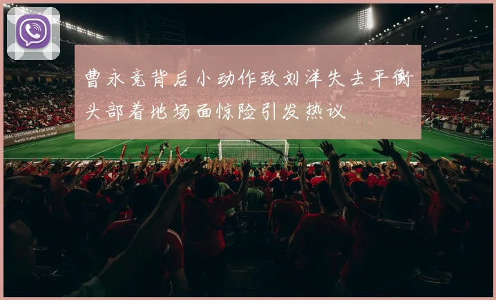 曹永竞背后小动作致刘洋失去平衡头部着地场面惊险引发热议