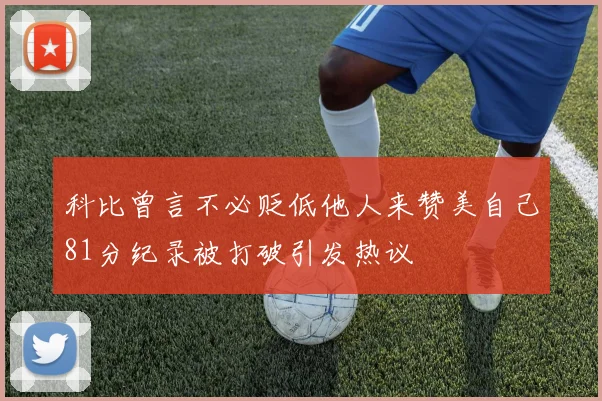 科比曾言不必贬低他人来赞美自己81分纪录被打破引发热议