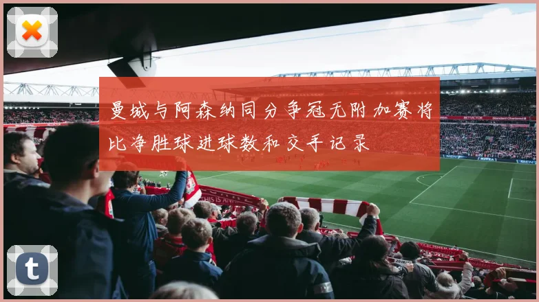 曼城与阿森纳同分争冠无附加赛将比净胜球进球数和交手记录