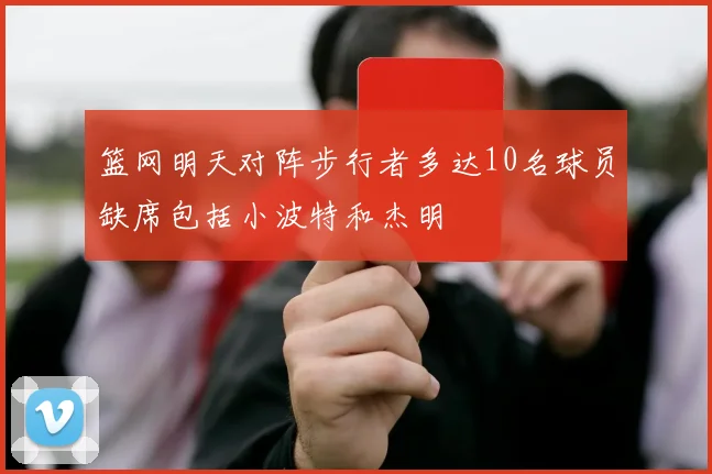 篮网明天对阵步行者多达10名球员缺席包括小波特和杰明